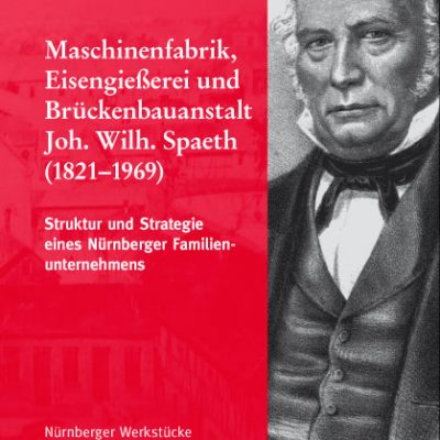 Maschinenfabrik, Eisengießerei und Brückenbauanstalt Joh. Wilh. Spaeth (1821-1969). Struktur und Strategie eines Nürnberger Familienunternehmens (=Nürnberger Werkstücke zur Stadt- und Landesgeschichte, Band 69).