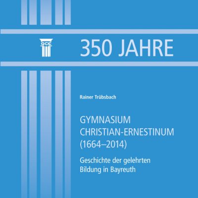 350 Jahre Gymnasium Christian-Ernestinum (1664-2014). Geschichte der gelehrten Bildung in Bayreuth