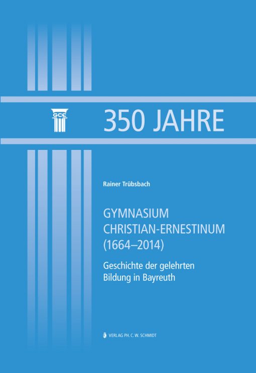 350 Jahre Gymnasium Christian-Ernestinum (1664-2014). Geschichte der gelehrten Bildung in Bayreuth