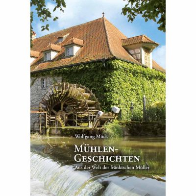 Mühlengeschichten. Aus der Welt der fränkischen Müller. 2. erweiterte und verbesserte Auflage 2013 von Wolfgang Mück