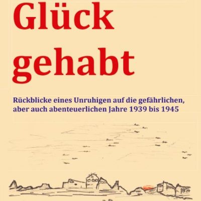 Glück gehabt. Rückblicke eines Unruhigen auf die gefährlichen, aber auch abenteuerlichen Jahre 1939 bis 1945.