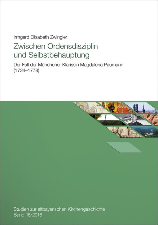 Zwischen Ordensdisziplin und Selbstbehauptung. Der Fall der Münchener Klarissin Magdalena Paumann (1734-1778) (=Studien zur altbayerischen Kirchengeschichte, Band 15/2016)