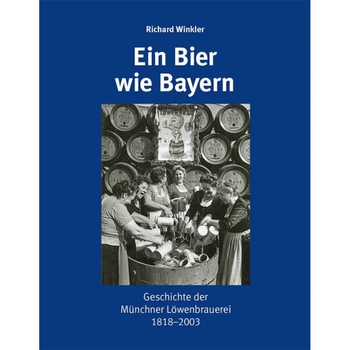 Ein Bier wie Bayern. Geschichte der Münchner Löwenbrauerei 1818-2003