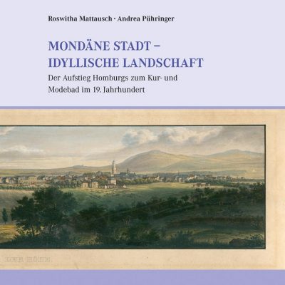 Mattausch, Roswitha und Andrea Pühringer - Mondäne Stadt - idyllische Landschaft. Der Aufstieg Homburgs zum Kur- und Modebad im 19. Jahrhundert