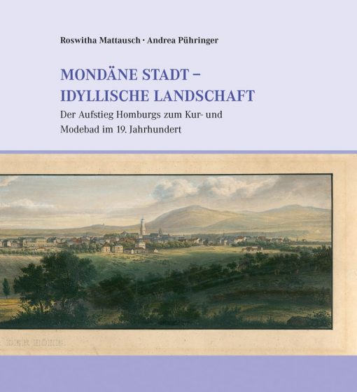 Mattausch, Roswitha und Andrea Pühringer - Mondäne Stadt - idyllische Landschaft. Der Aufstieg Homburgs zum Kur- und Modebad im 19. Jahrhundert