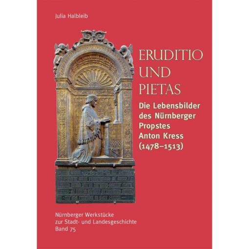 Julia Halbleib - Erudition und Pietas. Die Lebensbilder des Nürnberger Propstes Anton Kress (1478-1513) (= Nürnberger Werkstücke zur Stadt- und Landesgeschichte Band 75)