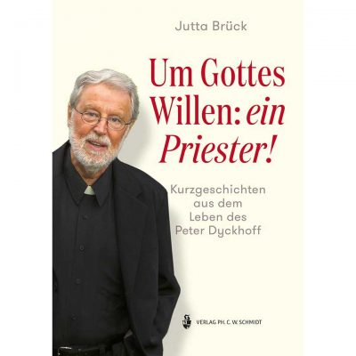 Jutta Brück - Um Gottes Willen: ein Priester! Kurzgeschichten aus dem Leben des Peter Dyckhoff