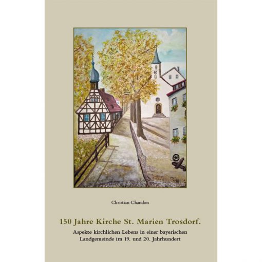 150 Jahre Kirche St. Marien Trosdorf. Aspekte krichrlichen Lebens in einer bayerischen Landgemeinde im 19. und 20. Jahrhundert