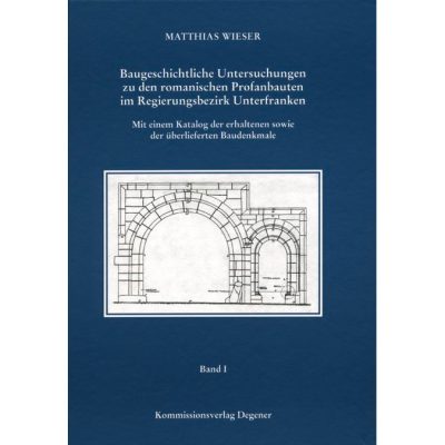 Baugeschichtliche Untersuchungen zu den romanischen Profanbauten im Regierungsbezirk Unterfranken Mit einem Katalog der erhaltenen sowie der überlieferten Baudenkmale