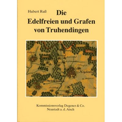 Die Edelfreien und Grafen von Truhendingen Studien zur Geschichte eines Dynastengeschlechts im fränkisch-schwäbisch-bayerischen Grenzraum vom frühen 12. bis frühen 15. Jahrhundert