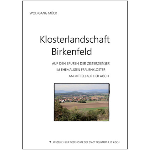 Klosterlandschaft Birkenfeld. Auf den Spuren der Zisterzienser im ehemaligen Frauenkloster am Mittellauf der Aisch. (Miszellen zur Geschichte der Stadt Neustadt an der Aisch, Heft 7)