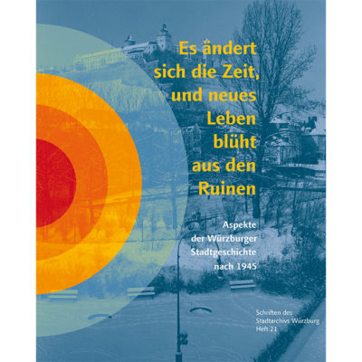 Es ändert sich die Zeit, und neues Leben blüht aus den Ruinen. Aspekte der Würzburger Stadtgeschichte nach 1945