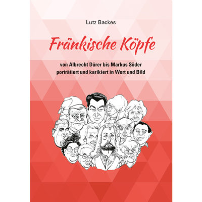 Lutz Backes: Fränkische Köpfe von Albrecht Dürer bis Markus Söder, porträtiert und karikiert in Wort und Bild